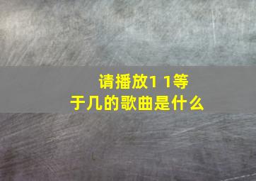 请播放1 1等于几的歌曲是什么